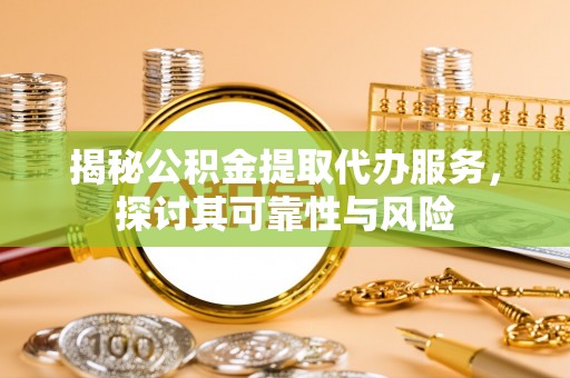 宝山揭秘公积金提取代办服务，探讨其可靠性与风险