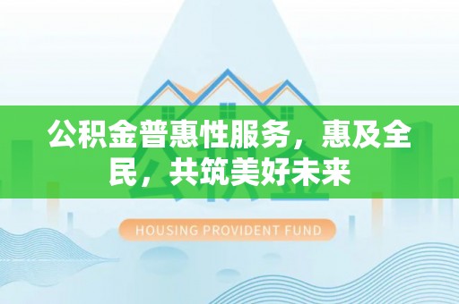 宝山公积金普惠性服务，惠及全民，共筑美好未来