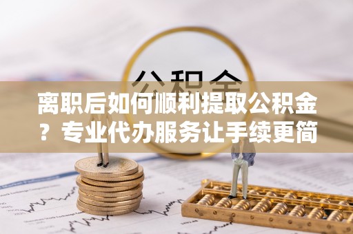 宝山离职后如何顺利提取公积金？专业代办服务让手续更简单