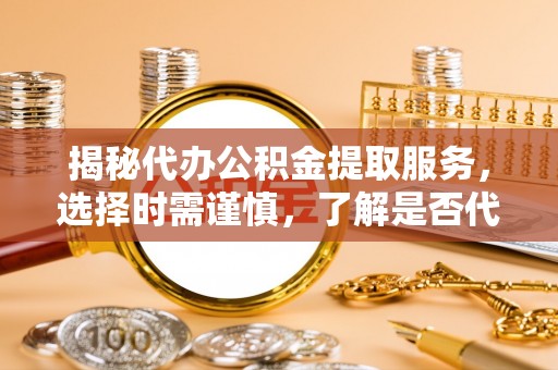 宝山揭秘代办公积金提取服务，选择时需谨慎，了解是否代办公积金提取可靠吗？