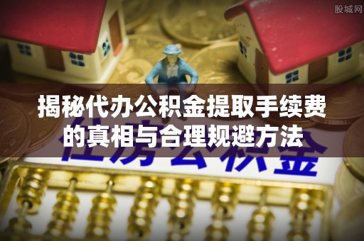 宝山揭秘代办公积金提取手续费的真相与合理规避方法