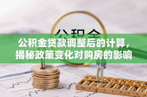 宝山公积金贷款调整后的计算，揭秘政策变化对购房的影响
