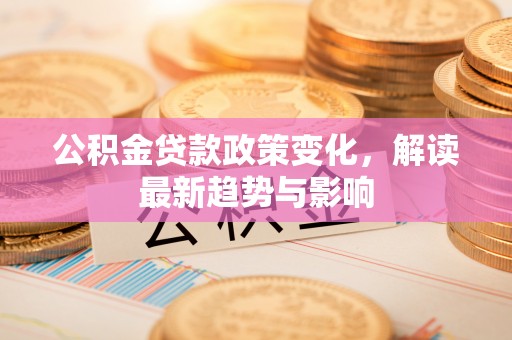 宝山公积金贷款政策变化，解读最新趋势与影响