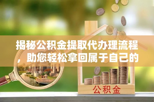 宝山揭秘公积金提取代办理流程，助您轻松拿回属于自己的钱