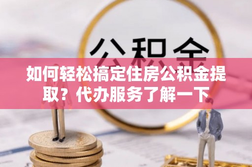 宝山如何轻松搞定住房公积金提取？代办服务了解一下