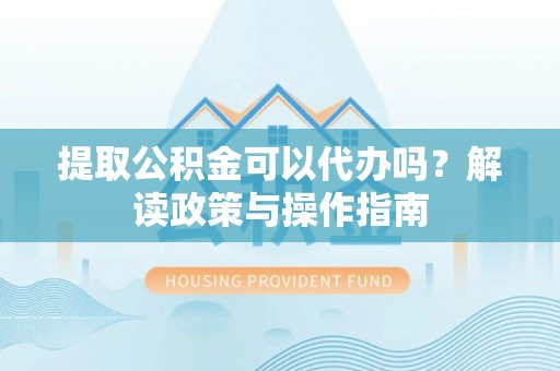 宝山提取公积金可以代办吗？解读政策与操作指南