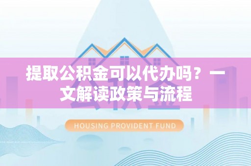 宝山提取公积金可以代办吗？一文解读政策与流程