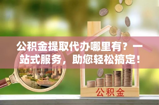 宝山公积金提取代办哪里有？一站式服务，助您轻松搞定！