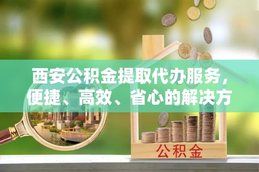 宝山西安公积金提取代办服务，便捷、高效、省心的解决方案