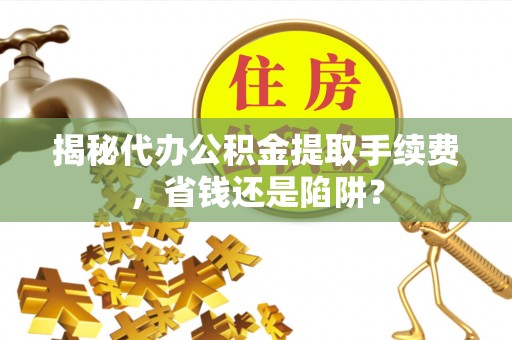 宝山揭秘代办公积金提取手续费，省钱还是陷阱？