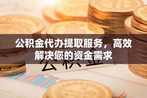 宝山公积金代办提取服务，高效解决您的资金需求