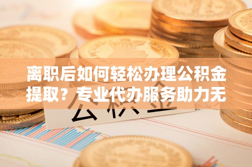 宝山离职后如何轻松办理公积金提取？专业代办服务助力无忧