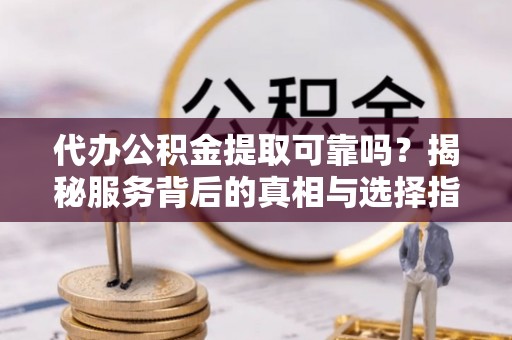 宝山代办公积金提取可靠吗？揭秘服务背后的真相与选择指南