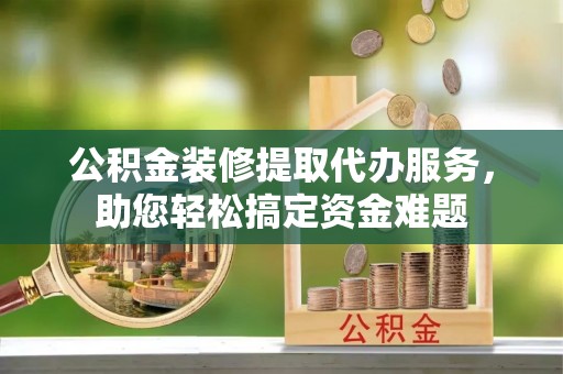 宝山公积金装修提取代办服务，助您轻松搞定资金难题