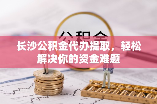 宝山长沙公积金代办提取，轻松解决你的资金难题