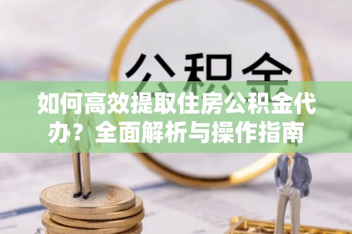 宝山如何高效提取住房公积金代办？全面解析与操作指南