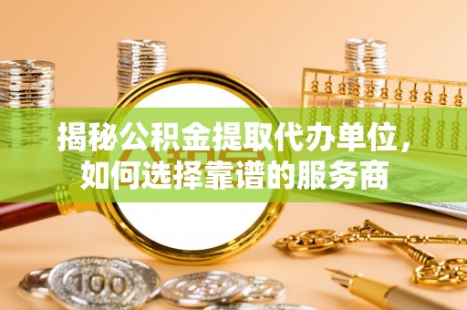 宝山揭秘公积金提取代办单位，如何选择靠谱的服务商