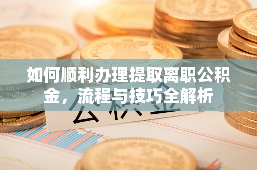 宝山如何顺利办理提取离职公积金，流程与技巧全解析