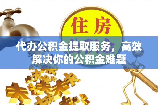 宝山代办公积金提取服务，高效解决你的公积金难题