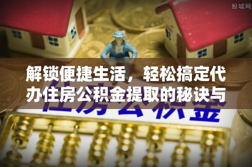 宝山解锁便捷生活，轻松搞定代办住房公积金提取的秘诀与技巧