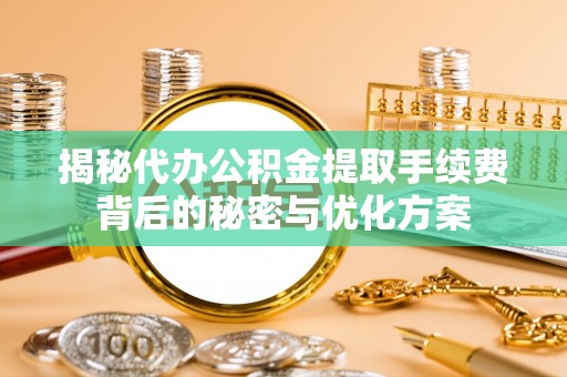 宝山揭秘代办公积金提取手续费背后的秘密与优化方案