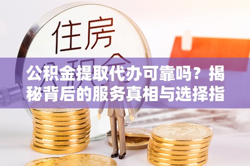 宝山公积金提取代办可靠吗？揭秘背后的服务真相与选择指南
