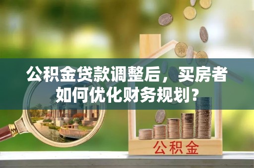 宝山公积金贷款调整后，买房者如何优化财务规划？