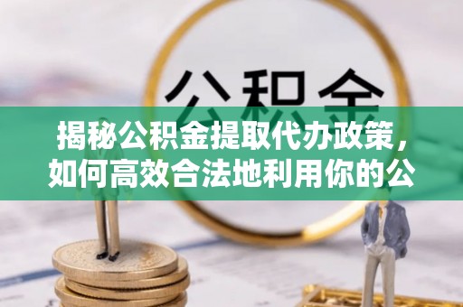 宝山揭秘公积金提取代办政策，如何高效合法地利用你的公积金