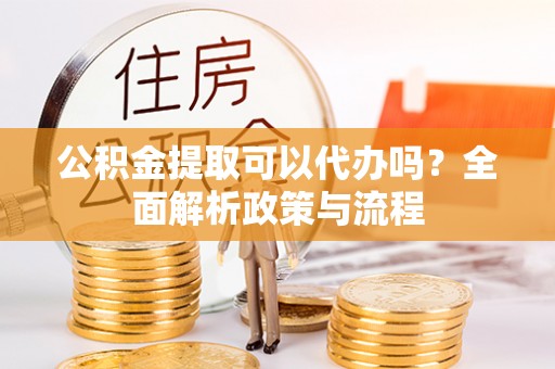 宝山公积金提取可以代办吗？全面解析政策与流程