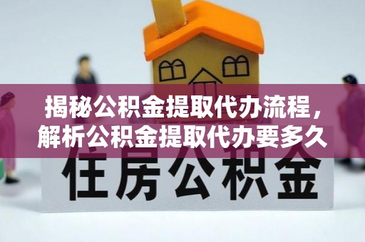 宝山揭秘公积金提取代办流程，解析公积金提取代办要多久的真相