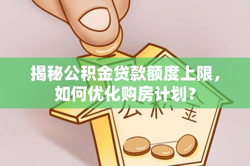 宝山揭秘公积金贷款额度上限，如何优化购房计划？