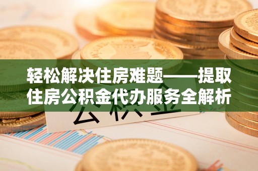 宝山轻松解决住房难题——提取住房公积金代办服务全解析
