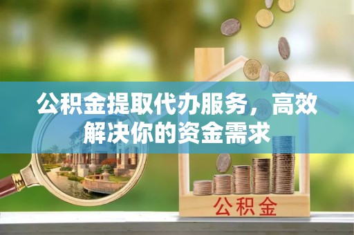 宝山公积金提取代办服务，高效解决你的资金需求