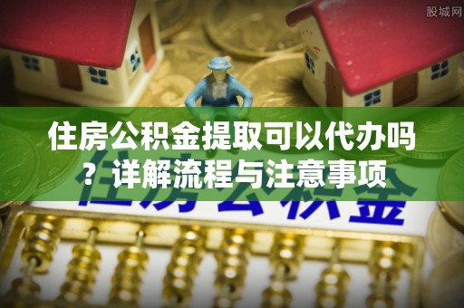 宝山住房公积金提取可以代办吗？详解流程与注意事项