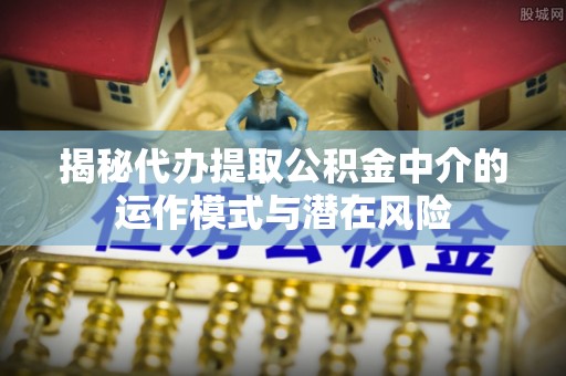 宝山揭秘代办提取公积金中介的运作模式与潜在风险