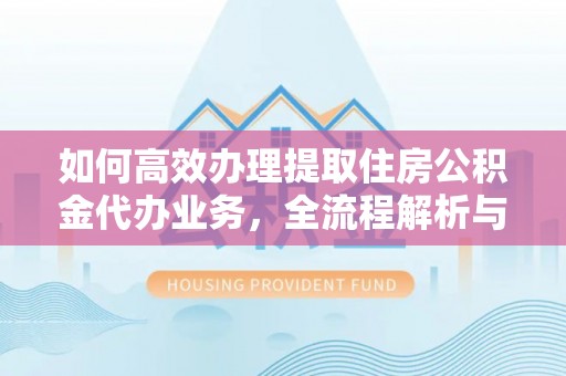 宝山如何高效办理提取住房公积金代办业务，全流程解析与实用建议