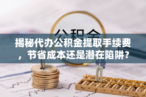 宝山揭秘代办公积金提取手续费，节省成本还是潜在陷阱？