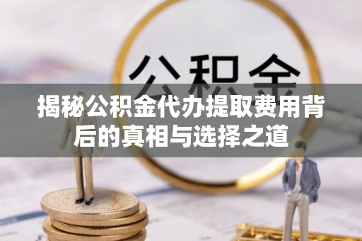 宝山揭秘公积金代办提取费用背后的真相与选择之道