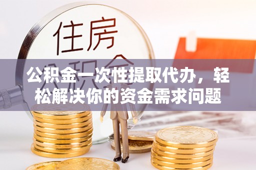 宝山公积金一次性提取代办，轻松解决你的资金需求问题