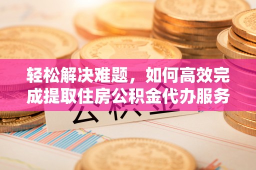 宝山轻松解决难题，如何高效完成提取住房公积金代办服务