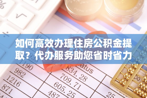 宝山如何高效办理住房公积金提取？代办服务助您省时省力