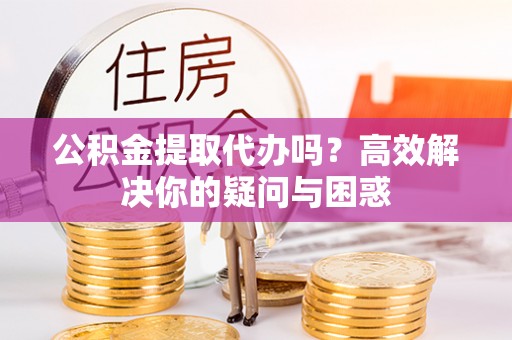 宝山公积金提取代办吗？高效解决你的疑问与困惑