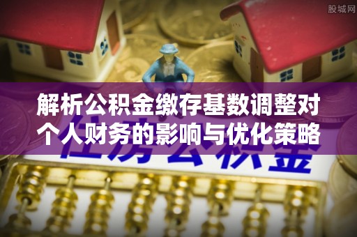 宝山解析公积金缴存基数调整对个人财务的影响与优化策略