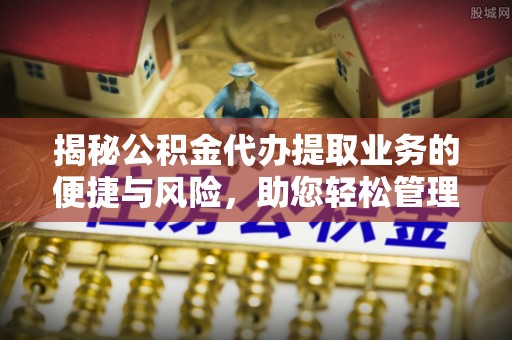 宝山揭秘公积金代办提取业务的便捷与风险，助您轻松管理个人财务