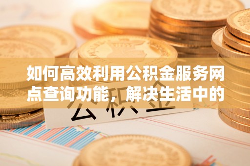 宝山如何高效利用公积金服务网点查询功能，解决生活中的资金难题