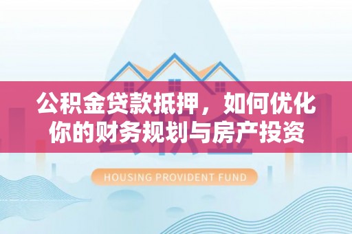 宝山公积金贷款抵押，如何优化你的财务规划与房产投资