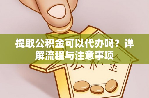 宝山提取公积金可以代办吗？详解流程与注意事项