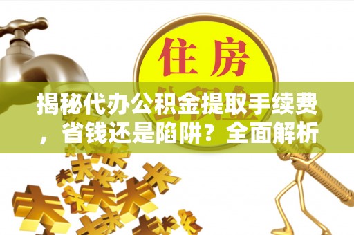 宝山揭秘代办公积金提取手续费，省钱还是陷阱？全面解析与避坑指南