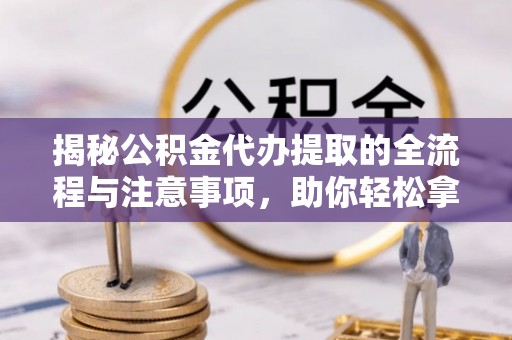 宝山揭秘公积金代办提取的全流程与注意事项，助你轻松拿回属于自己的钱