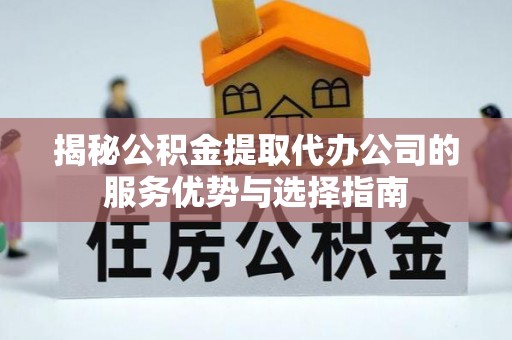 宝山揭秘公积金提取代办公司的服务优势与选择指南